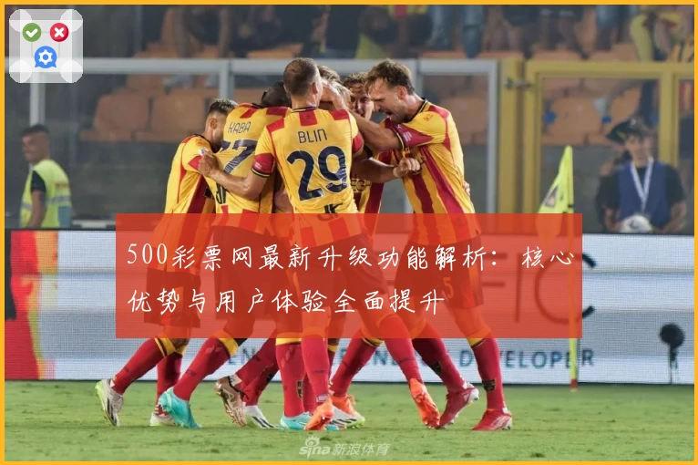 500彩票网最新升级功能解析：核心优势与用户体验全面提升