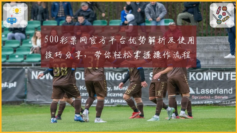 500彩票网官方平台优势解析及使用技巧分享，带你轻松掌握操作流程与核心功能
