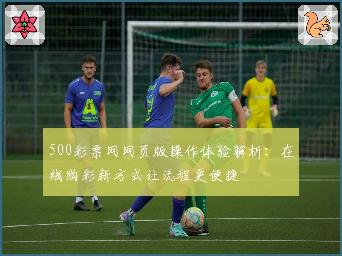 500彩票网网页版操作体验解析：在线购彩新方式让流程更便捷