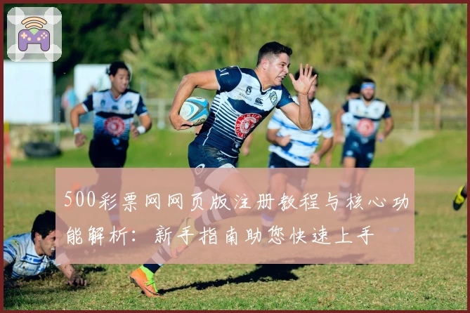 500彩票网网页版注册教程与核心功能解析：新手指南助您快速上手