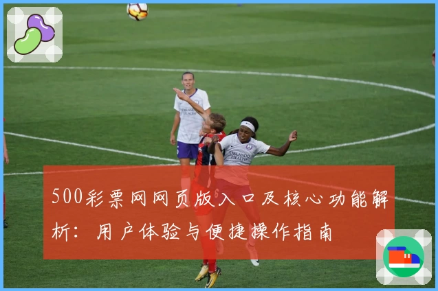 500彩票网网页版入口及核心功能解析：用户体验与便捷操作指南