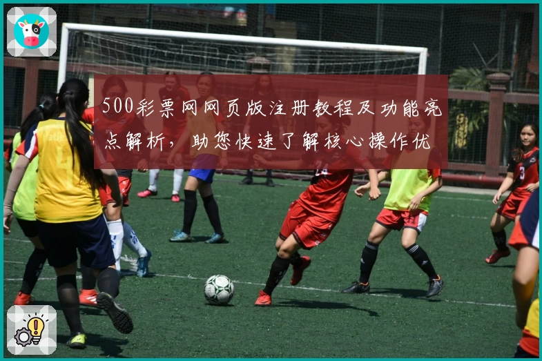 500彩票网网页版注册教程及功能亮点解析，助您快速了解核心操作优势