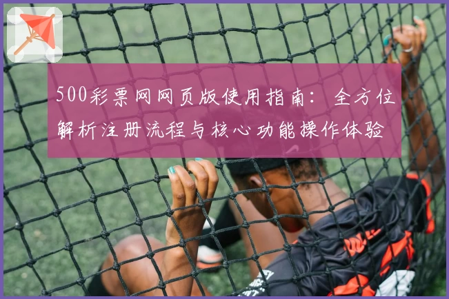 500彩票网网页版使用指南：全方位解析注册流程与核心功能操作体验