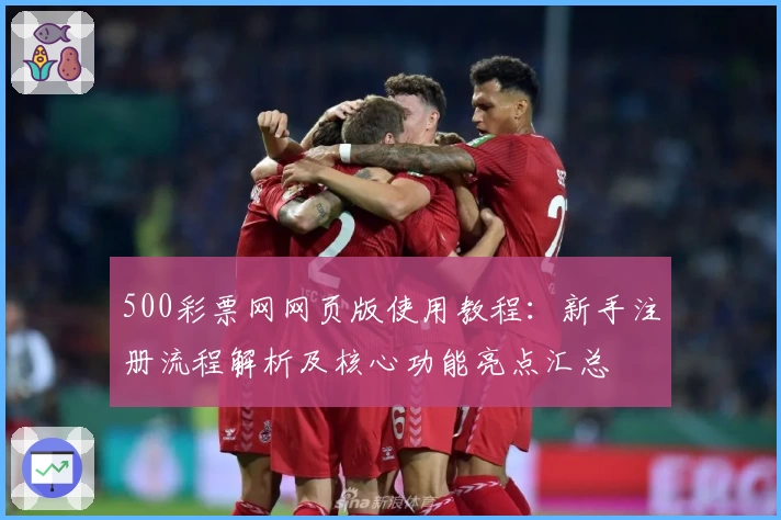 500彩票网网页版使用教程:新手注册流程解析及核心功能亮点汇总