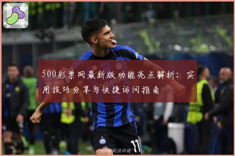 500彩票网最新版功能亮点解析：实用技巧分享与快捷访问指南