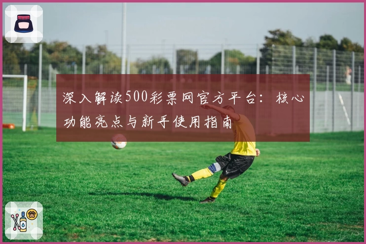 深入解读500彩票网官方平台：核心功能亮点与新手使用指南