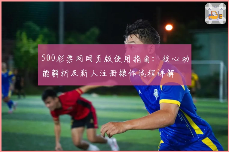 500彩票网网页版使用指南：核心功能解析及新人注册操作流程详解