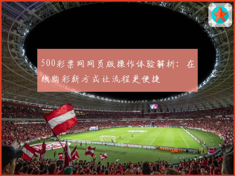500彩票网网页版操作体验解析：在线购彩新方式让流程更便捷
