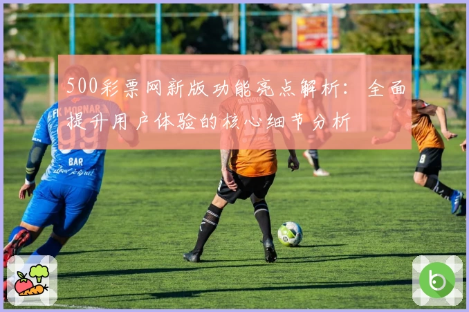 500彩票网新版功能亮点解析：全面提升用户体验的核心细节分析