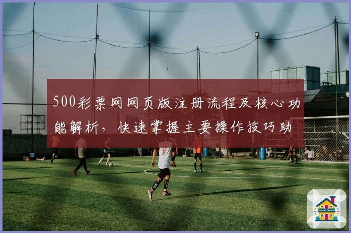 500彩票网网页版注册流程及核心功能解析，快速掌握主要操作技巧助你轻松上手