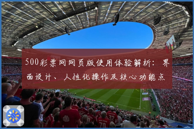 500彩票网网页版使用体验解析：界面设计、人性化操作及核心功能点评