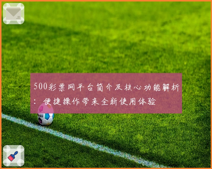 500彩票网平台简介及核心功能解析：便捷操作带来全新使用体验
