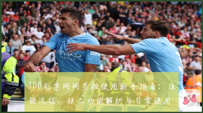 500彩票网网页版使用新手指南:注册流程、核心功能解析与日常使用技巧分享
