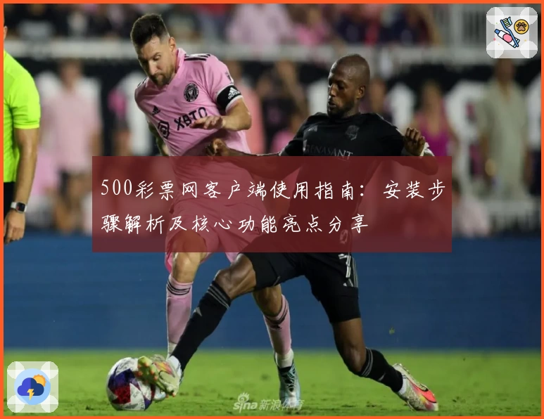 500彩票网客户端使用指南：安装步骤解析及核心功能亮点分享