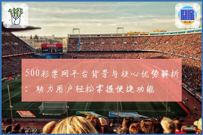 500彩票网平台背景与核心优势解析：助力用户轻松掌握便捷功能