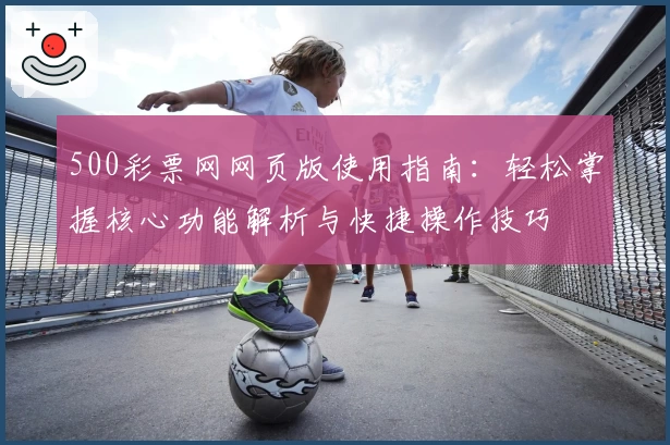 500彩票网网页版使用指南：轻松掌握核心功能解析与快捷操作技巧