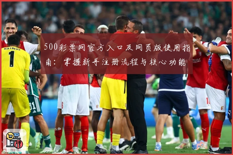 500彩票网官方入口及网页版使用指南：掌握新手注册流程与核心功能解析