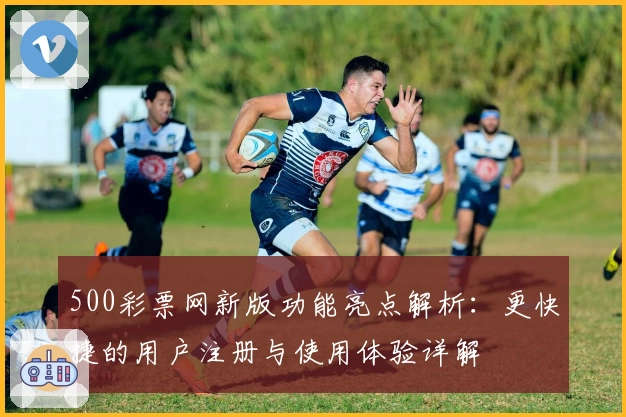 500彩票网新版功能亮点解析:更快捷的用户注册与使用体验详解
