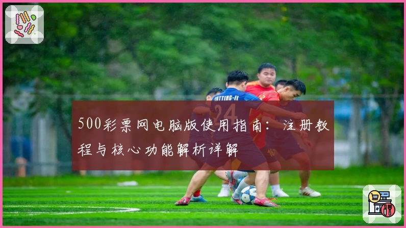 500彩票网电脑版使用指南：注册教程与核心功能解析详解