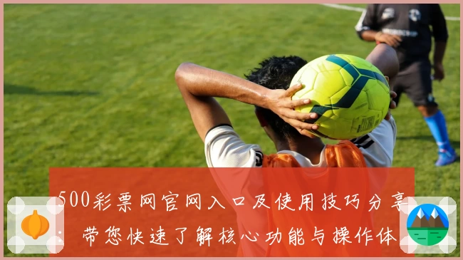 500彩票网官网入口及使用技巧分享：带您快速了解核心功能与操作体验