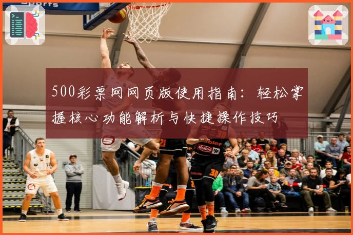 500彩票网网页版使用指南：轻松掌握核心功能解析与快捷操作技巧