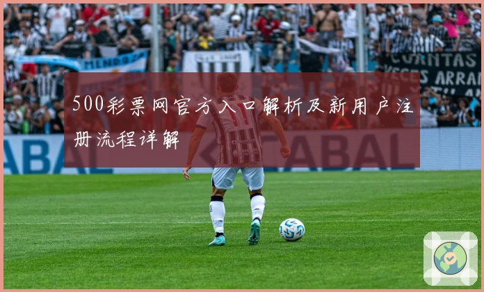500彩票网官方入口解析及新用户注册流程详解