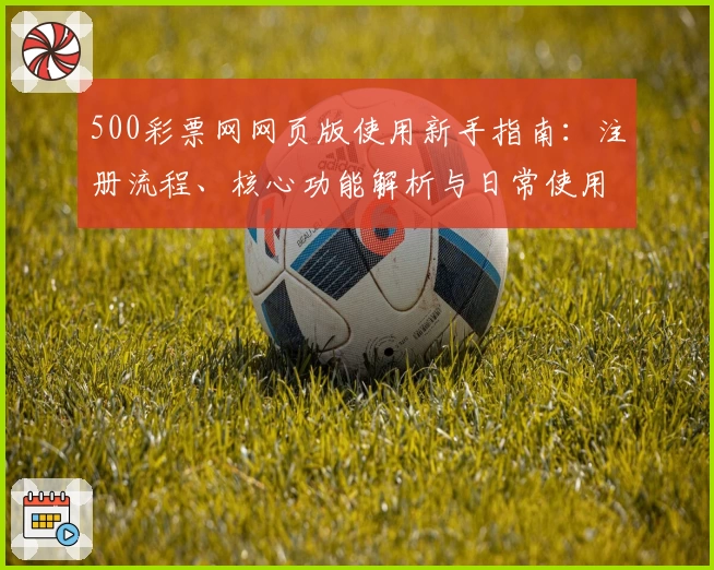 500彩票网网页版使用新手指南：注册流程、核心功能解析与日常使用技巧分享