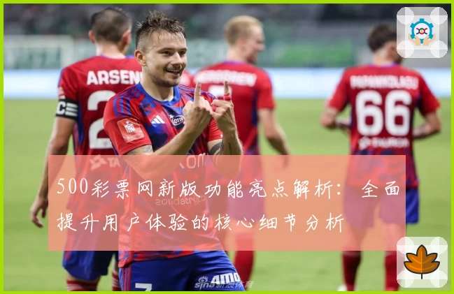 500彩票网新版功能亮点解析:全面提升用户体验的核心细节分析
