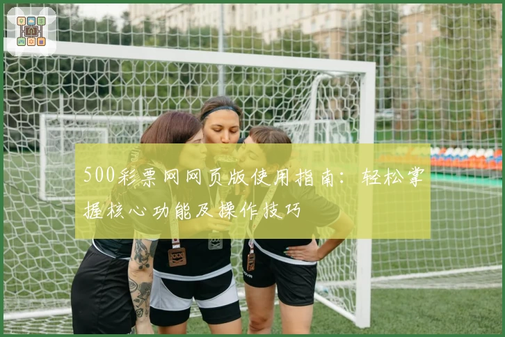 500彩票网网页版使用指南：轻松掌握核心功能及操作技巧