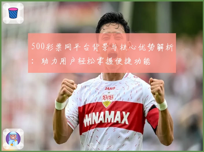 500彩票网平台背景与核心优势解析：助力用户轻松掌握便捷功能
