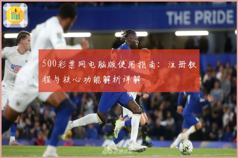 500彩票网电脑版使用指南：注册教程与核心功能解析详解