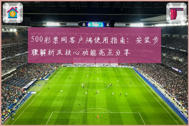 500彩票网客户端使用指南：安装步骤解析及核心功能亮点分享