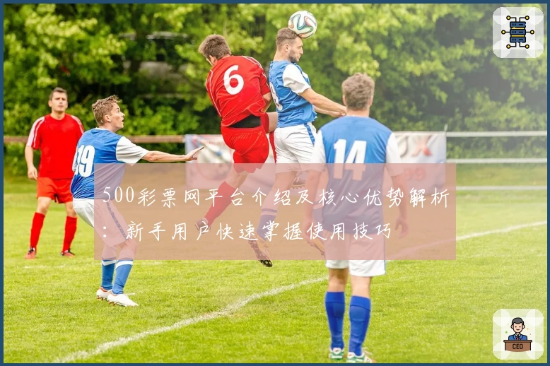 500彩票网平台介绍及核心优势解析：新手用户快速掌握使用技巧