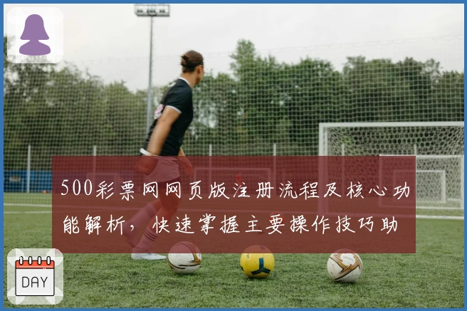 500彩票网网页版注册流程及核心功能解析，快速掌握主要操作技巧助你轻松上手