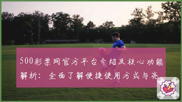 500彩票网官方平台介绍及核心功能解析：全面了解便捷使用方式与亮点